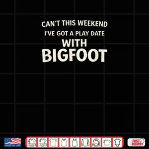 Design Cant This Weekend Ive Got A Play Date with Bigfoot Shirt
