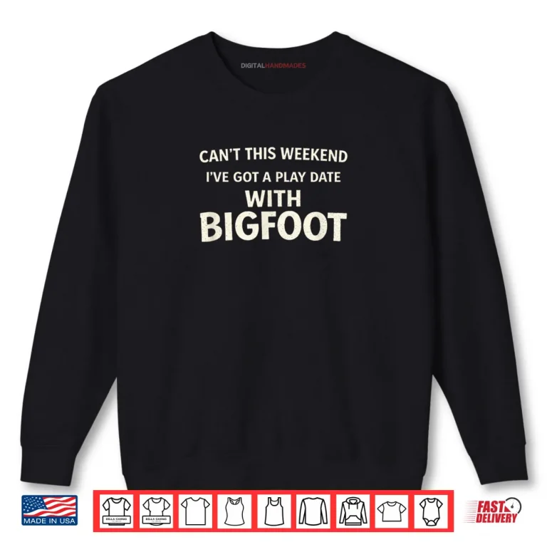 Cant This Weekend I've Got A Play Date with Bigfoot Shirt 1 Sweatshirt Cant This Weekend Ive Got A Play Date with Bigfoot Shirt