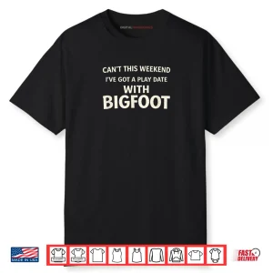 Cant This Weekend I’ve Got A Play Date with Bigfoot Shirt