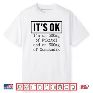 It’s OK I’m On 500mg Of Fukitol And On 300mg Of Gosukadik Shirt