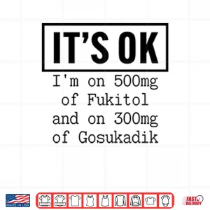 It’s OK I’m On 500mg Of Fukitol And On 300mg Of Gosukadik Shirt 3 Design Its OK Im On 500mg Of Fukitol And On 300mg Of Gosukadik Shirt