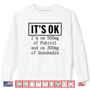 It’s OK I’m On 500mg Of Fukitol And On 300mg Of Gosukadik Shirt 1 Sweatshirt Its OK Im On 500mg Of Fukitol And On 300mg Of Gosukadik Shirt