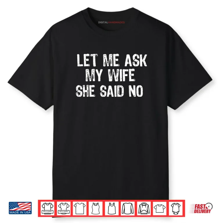 Let Me Ask My Wife, She Said No Funny Saying Shirt