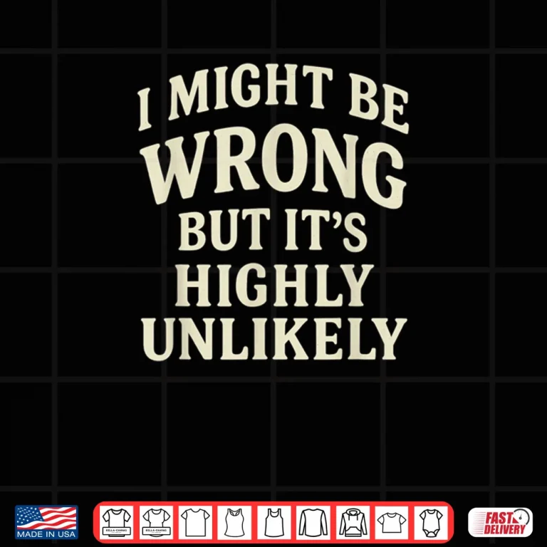 Design I Might Be Wrong But Its Highly Unlikely Sarcastic Novelty Shirt