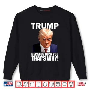 Sweatshirt Trump Because Fuck You Thats Why Shirt