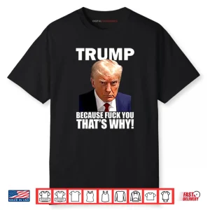 Trump Because Fuck You That’s Why Shirt