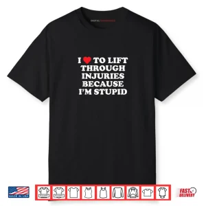 I Love to Lift Through Injuries Because I’m Stupid Shirt