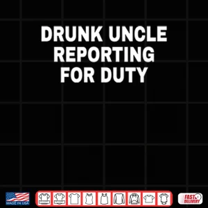 Drunk Uncle Reporting For Duty Shirt 3 Design Drunk Uncle Reporting For Duty Shirt