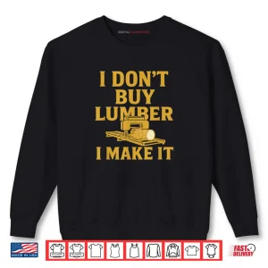 Sweatshirt Sawmill Operator Humor I Dont Buy Wood I Make It Shirt