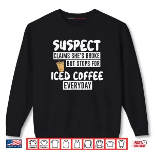 Sweatshirt Suspect Claims Shes Broke But Stop for Iced Coffee Everyday Shirt