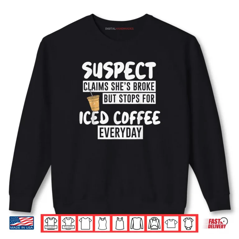 Sweatshirt Suspect Claims Shes Broke But Stop for Iced Coffee Everyday Shirt