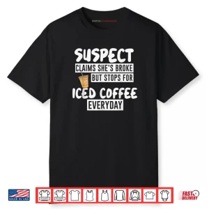 Suspect Claims She’s Broke But Stop for Iced Coffee Everyday Shirt