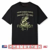 How Many Days A Week Should You Go Fishing 6 7 Shirt