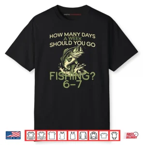 How Many Days A Week Should You Go Fishing 6 7 Shirt