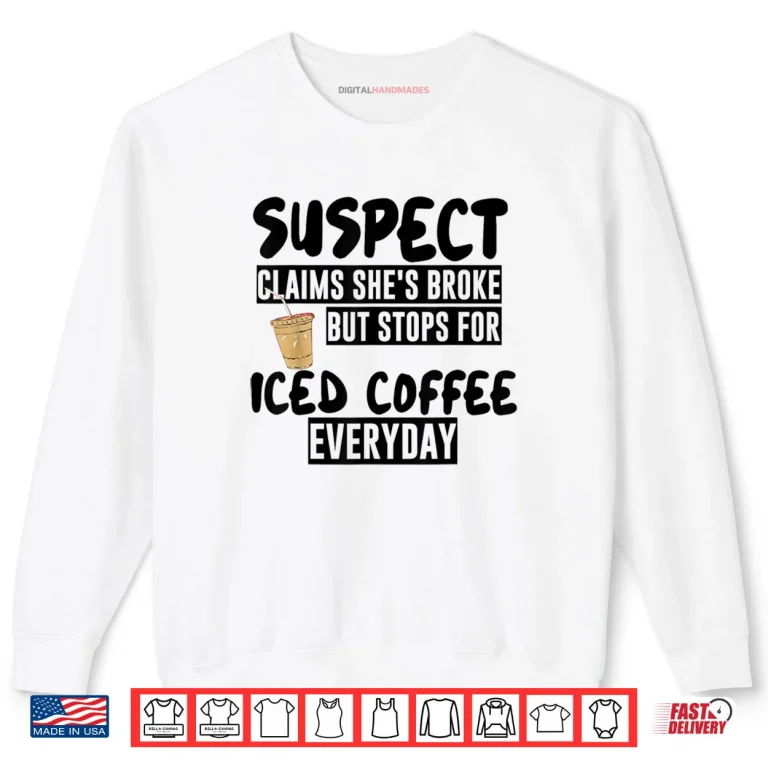 Sweatshirt Suspect Claims Shes Broke But Stops for Iced Coffee Everyday Shirt