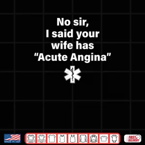 Design No Sir I Said Your Wife Has Acute Angina Shirt