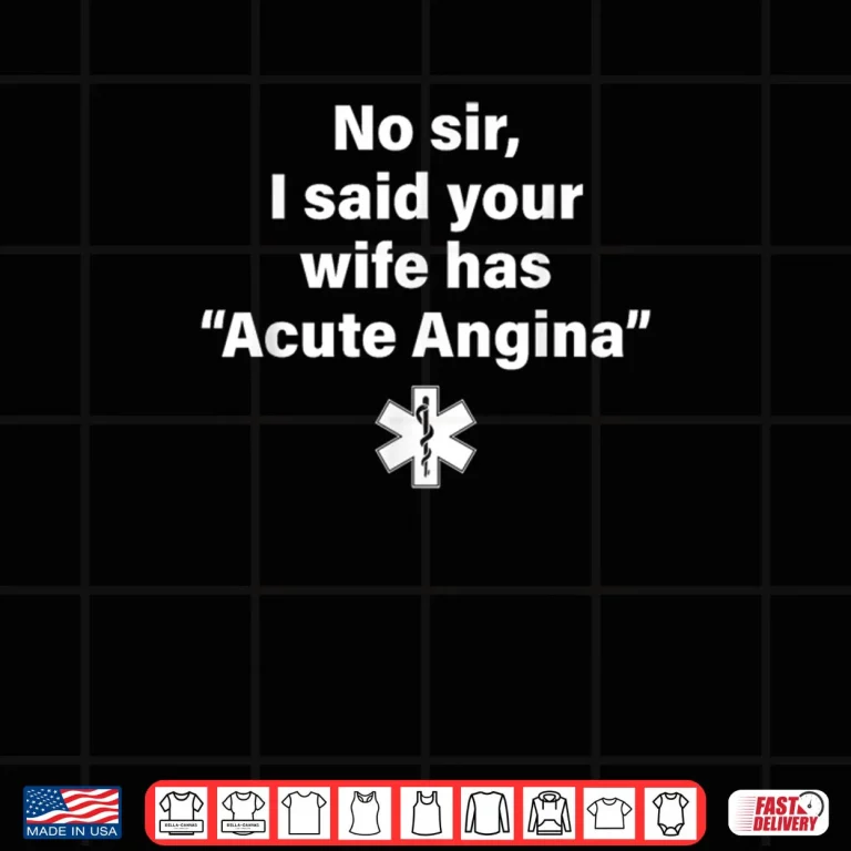Design No Sir I Said Your Wife Has Acute Angina Shirt