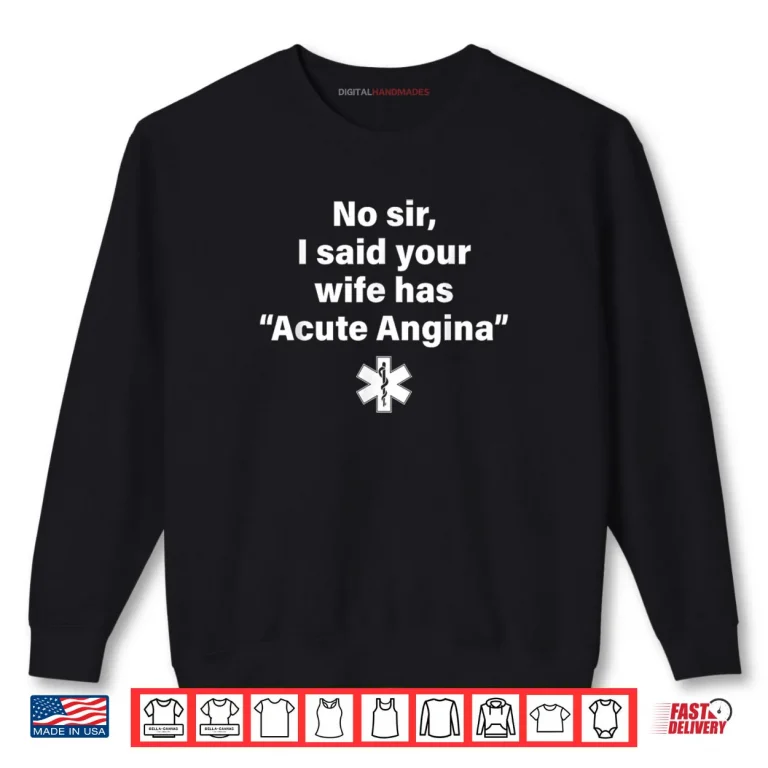 Sweatshirt No Sir I Said Your Wife Has Acute Angina Shirt