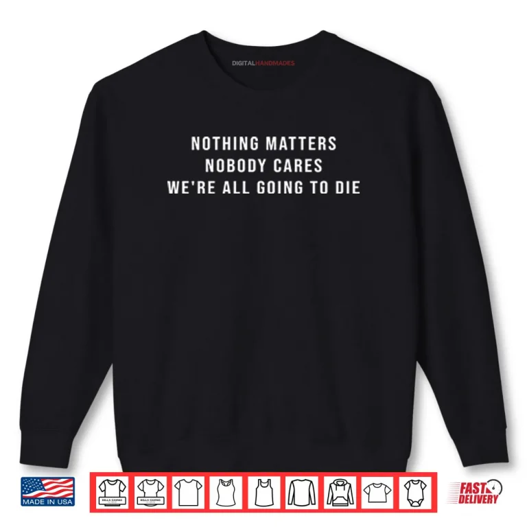 Sweatshirt Nothing Matters Nobody Cares Were All Going To Die Shirt