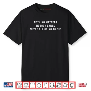 Nothing Matters Nobody Cares We’re All Going To Die Shirt