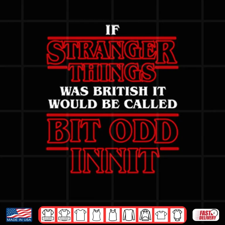 Design If Stranger Things Was British It Would Be Called Bit Odd Innit Shirt