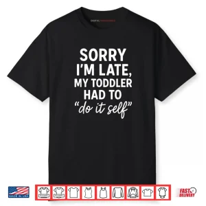 Sorry I’m Late My Toddler Had to Do It Self Mom Dad Shirt