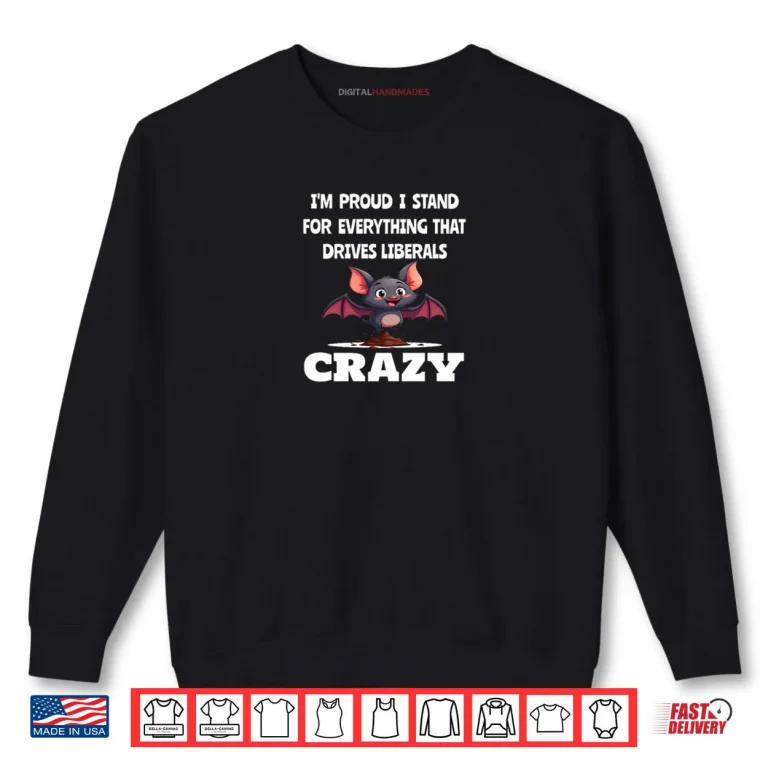 Sweatshirt Proud to Stand for Everything That Drives Liberals Crazy Shirt
