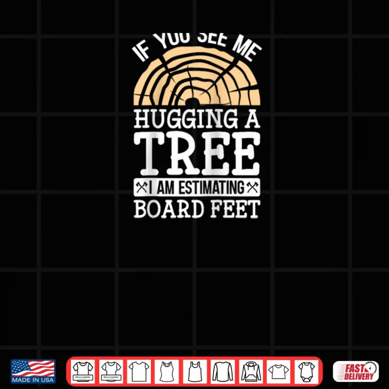 Design If You See Me Hugging A Tree Im Estimating Board Feet Shirt