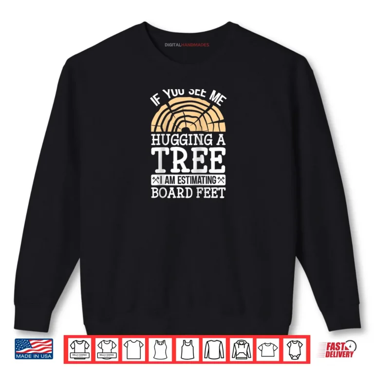 Sweatshirt If You See Me Hugging A Tree Im Estimating Board Feet Shirt