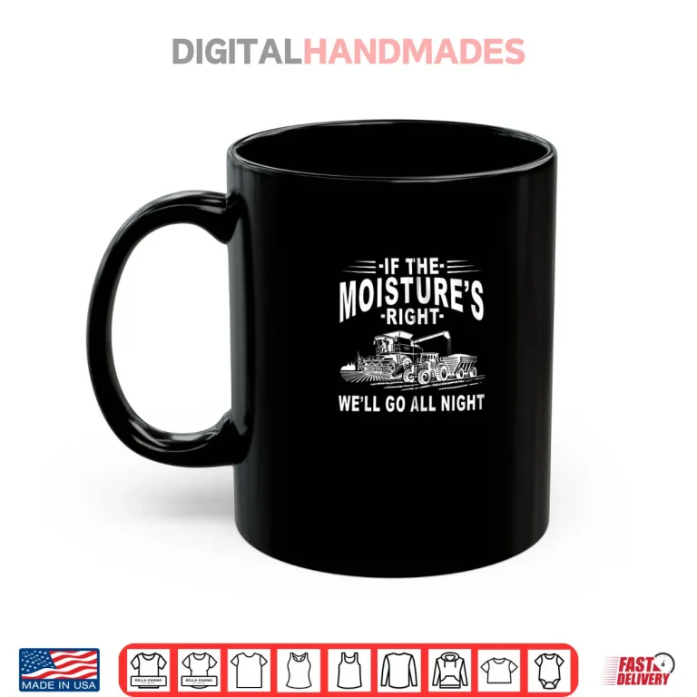 Mug If The Moistures Right Well Go All Night Farmer Farming Shirt