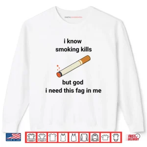 I Know Smoking Kills But God I Need This Fag In Me Shirt 1 Sweatshirt I Know Smoking Kills But God I Need This Fag In Me Shirt