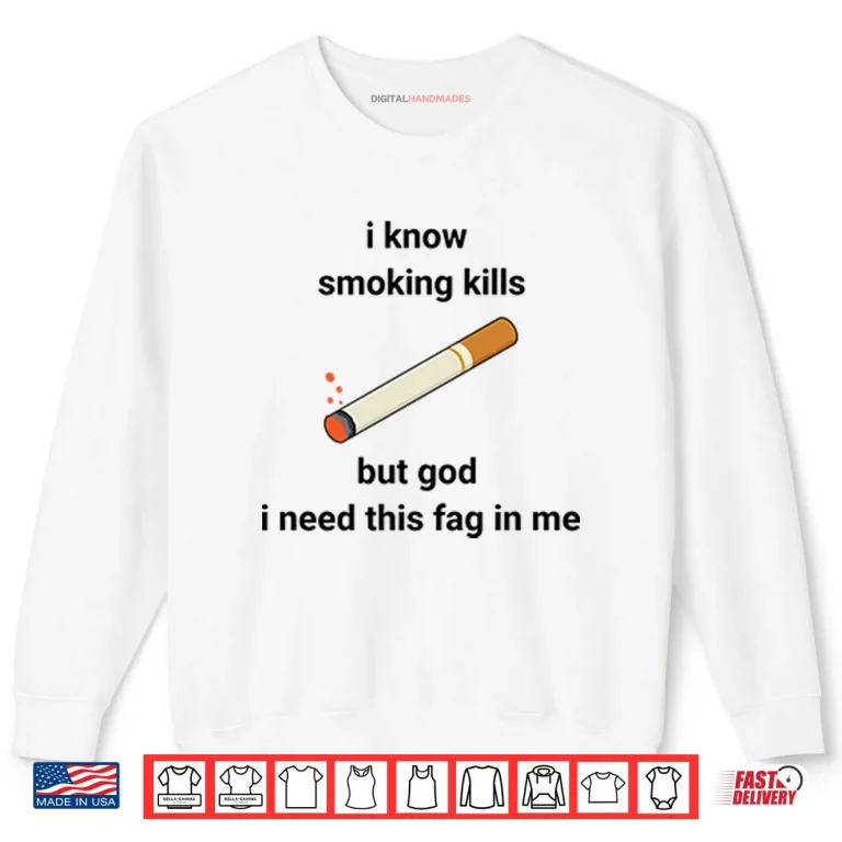 Sweatshirt I Know Smoking Kills But God I Need This Fag In Me Shirt