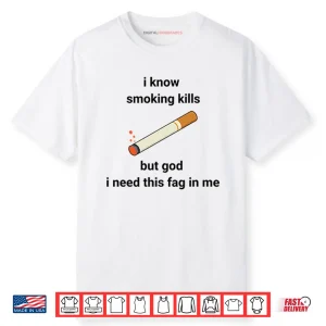 I Know Smoking Kills But God I Need This Fag In Me Shirt