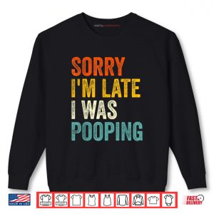 Sweatshirt Sorry Im Late I was Pooping Shirt