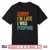 Sorry I’m Late I was Pooping Shirt