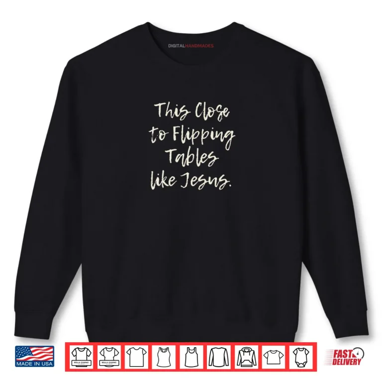 Sweatshirt This Close To Flipping Tables Like Jesus Shirt